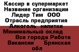 Кассир в супермаркет › Название организации ­ Лидер Тим, ООО › Отрасль предприятия ­ Алкоголь, напитки › Минимальный оклад ­ 30 000 - Все города Работа » Вакансии   . Брянская обл.